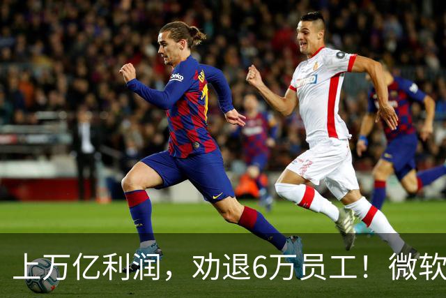 上万亿利润，劝退6万员工！微软大裁员折射美国科技巨头的AI焦虑