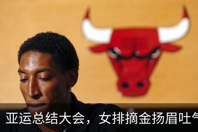 亚运总结大会，女排摘金扬眉吐气！男排选帅错过菲利普成一大遗憾