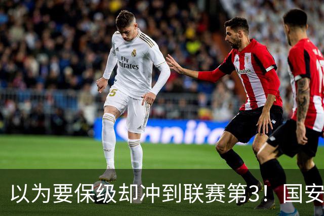 以为要保级却冲到联赛第3！国安成绩不跌反升，俱乐部做对了啥？