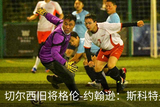 切尔西旧将格伦-约翰逊：斯科特是真货，但他还有很多需要证明