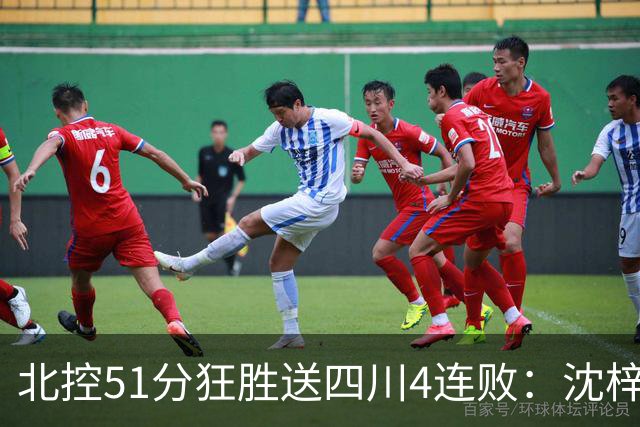 北控51分狂胜送四川4连败：沈梓捷总篮板超刘炜 霍华德31分