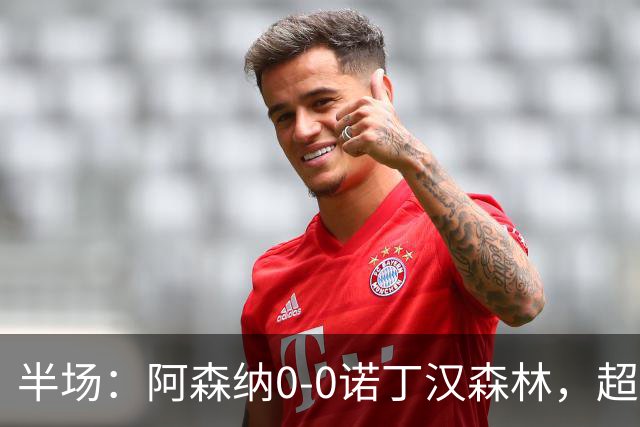 半场：阿森纳0-0诺丁汉森林，超七成控球0射正