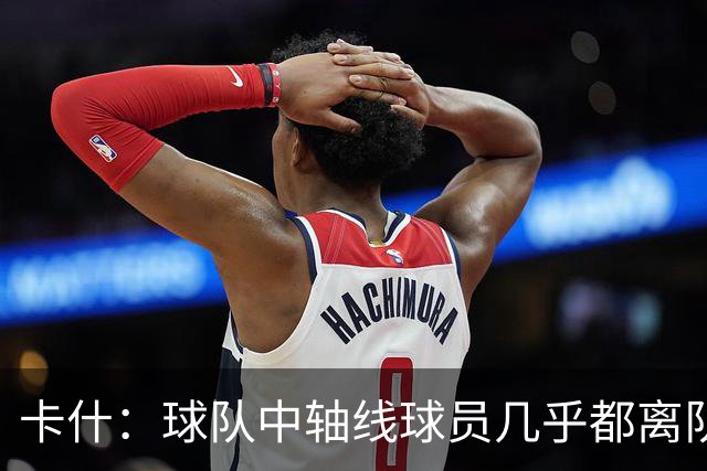 卡什：球队中轴线球员几乎都离队了，但我觉得新援都很有实力