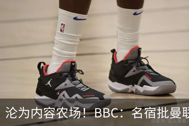 沦为内容农场！BBC：名宿批曼联成了产业，利用知名度和头条牟利