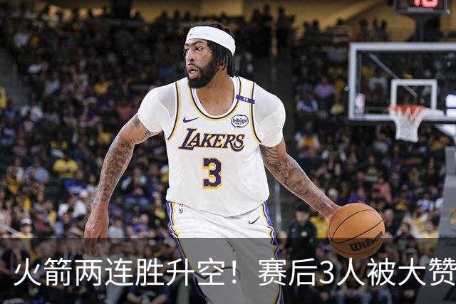 火箭两连胜升空！赛后3人被大赞特赞，球队已有夺冠的资本