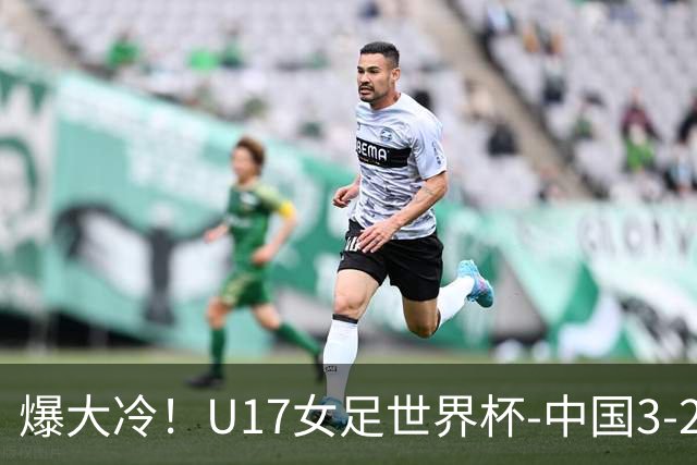 爆大冷！U17女足世界杯-中国3-2美国 3战全胜头名晋级