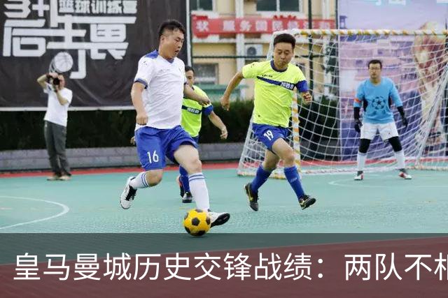 皇马曼城历史交锋战绩：两队不相上下 进球数都一样