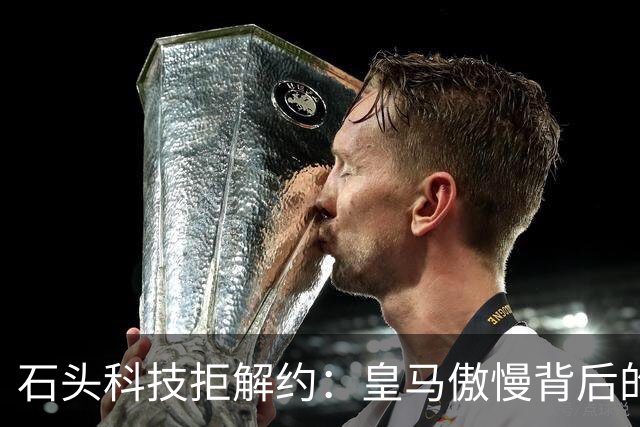 石头科技拒解约：皇马傲慢背后的市场误判与品牌风险