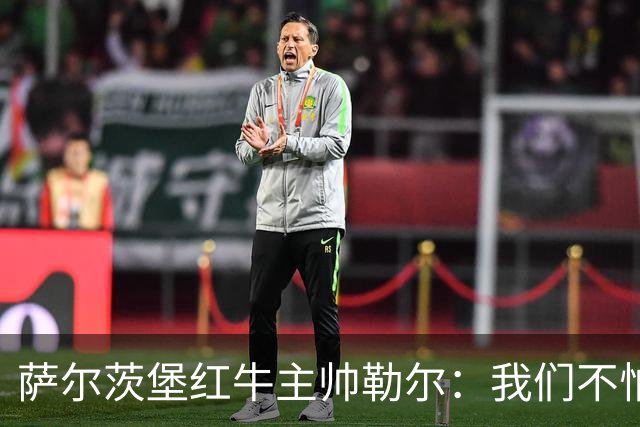 萨尔茨堡红牛主帅勒尔：我们不怕米兰，希望延续15场不败