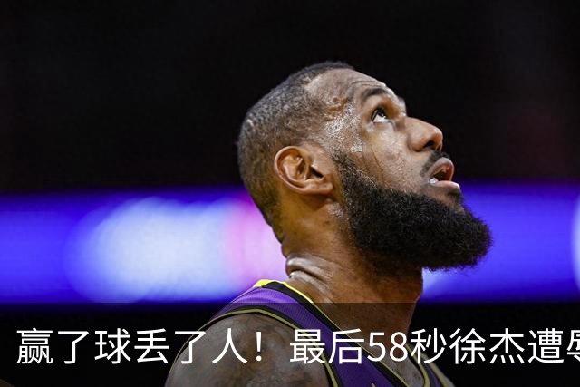 赢了球丢了人！最后58秒徐杰遭辱骂太憋屈，广东球迷怒怼还击