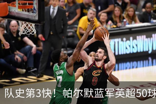 队史第3快！帕尔默蓝军英超50球耗时105场，仅次于巴因克、科斯塔