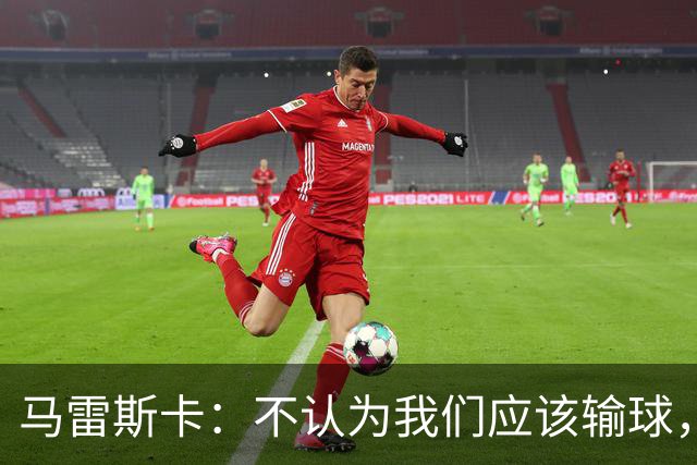 马雷斯卡：不认为我们应该输球，我们有大量机会但缺乏效率