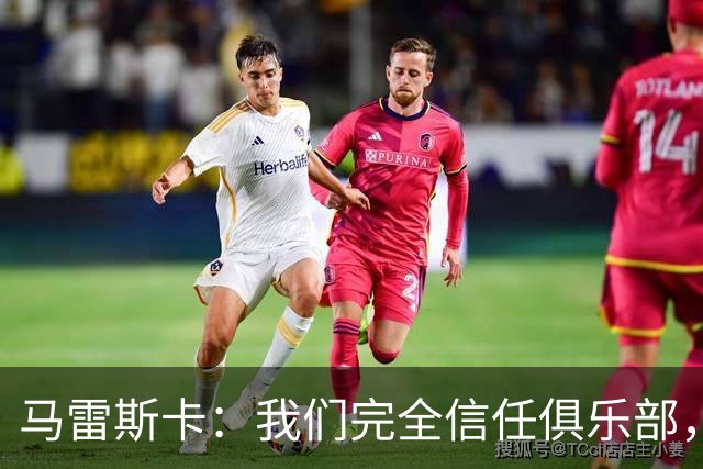 马雷斯卡：我们完全信任俱乐部，球员们现只专注于足球本身