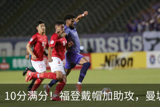 10分满分！福登戴帽加助攻，曼城主场5比1大胜