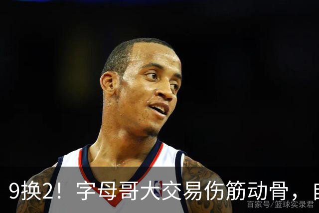 9换2！字母哥大交易伤筋动骨，自己选的路跪着也要走完