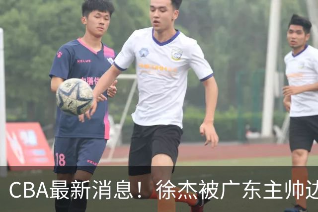 CBA最新消息！徐杰被广东主帅边缘化，辽宁新星出国打球，余嘉豪心态爆炸