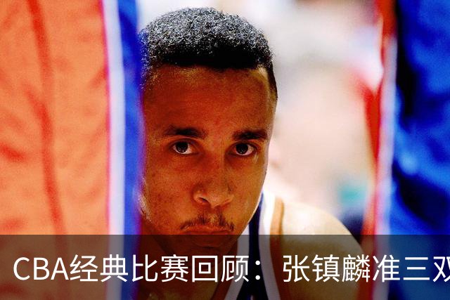 CBA经典比赛回顾：张镇麟准三双，辽宁大胜四川