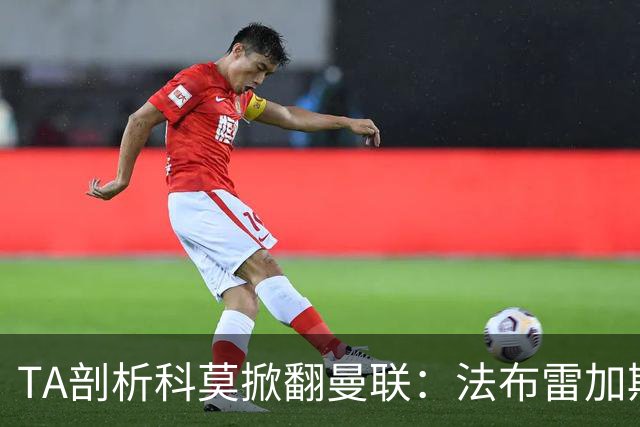 TA剖析科莫掀翻曼联：法布雷加斯赛前准备14页资料，精准拆解曼联