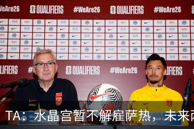 TA：水晶宫暂不解雇萨热，未来两场比赛或决定其帅位